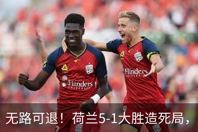 无路可退！荷兰5-1大胜造死局，日本队陷入两头堵绝境：不赢球直接出局